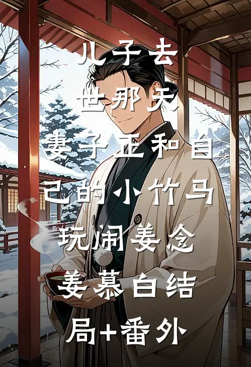 儿子去世那天，妻子正和自己的小竹马玩闹姜念姜慕白结局+番外
