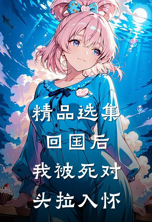 精品选集回国后，我被死对头拉入怀
