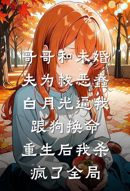 哥哥和未婚夫为救恶蠢白月光逼我跟狗换命，重生后我杀疯了全局