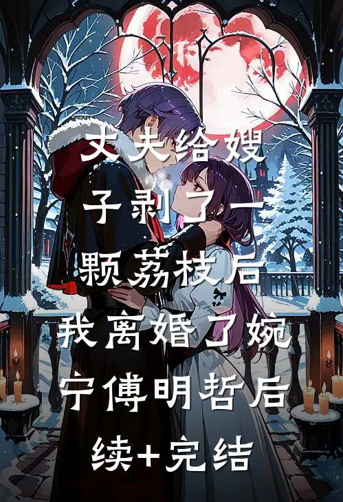 丈夫给嫂子剥了一颗荔枝后，我离婚了婉宁傅明哲后续+完结