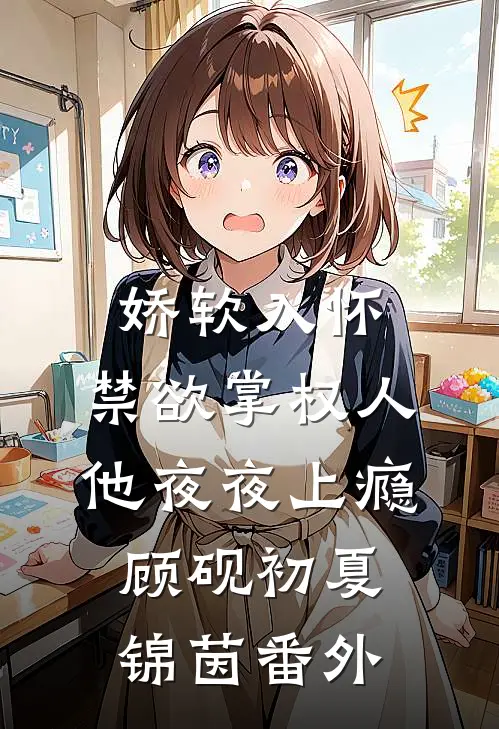 娇软入怀，禁欲掌权人他夜夜上瘾顾砚初夏锦茵番外