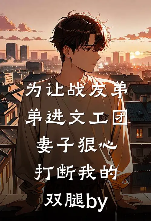 为让战友弟弟进文工团，妻子狠心打断我的双腿by