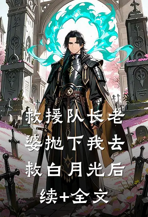 救援队长老婆抛下我去救白月光后续+全文