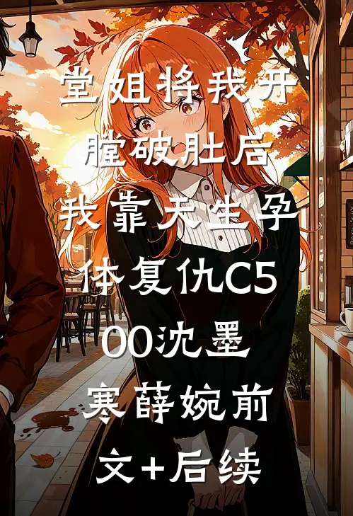 堂姐将我开膛破肚后，我靠天生孕体复仇C500沈墨寒薛婉前文+后续