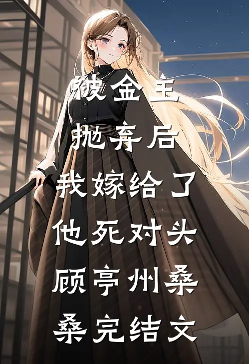 被金主抛弃后，我嫁给了他死对头顾亭州桑桑完结文