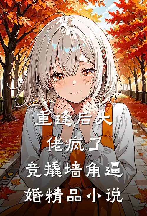 重逢后大佬疯了，竟撬墙角逼婚精品小说