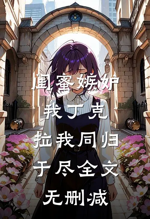 闺蜜嫉妒我丁克，拉我同归于尽全文无删减