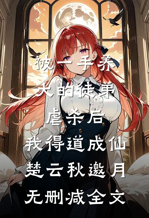 被一手养大的徒弟虐杀后，我得道成仙楚云秋邀月无删减全文