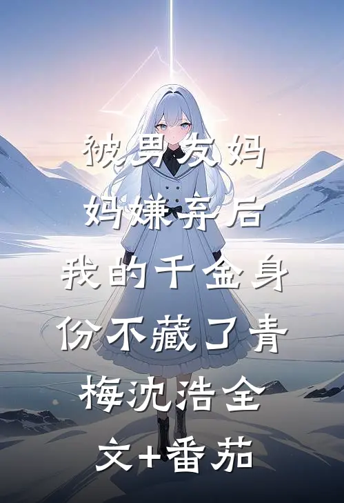被男友妈妈嫌弃后，我的千金身份不藏了青梅沈浩全文+番茄