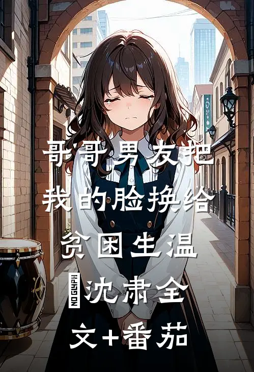 哥哥男友把我的脸换给贫困生温玥沈肃全文+番茄