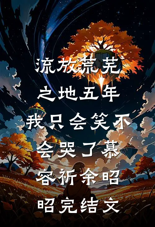 流放荒芜之地五年，我只会笑不会哭了慕容祈余昭昭完结文