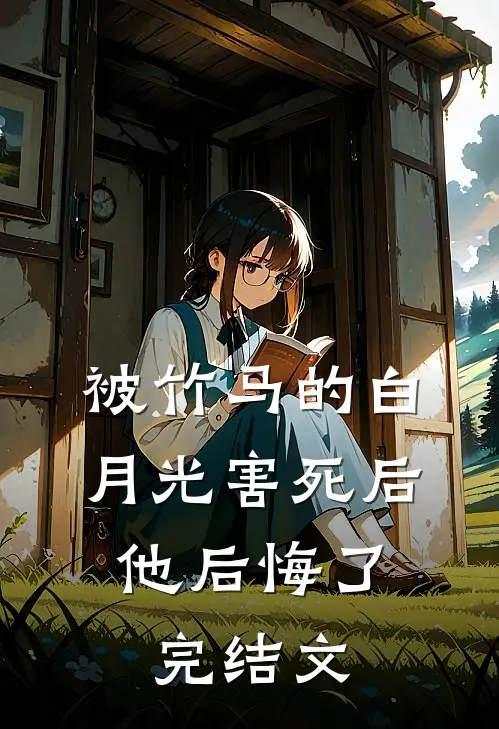 被竹马的白月光害死后，他后悔了完结文