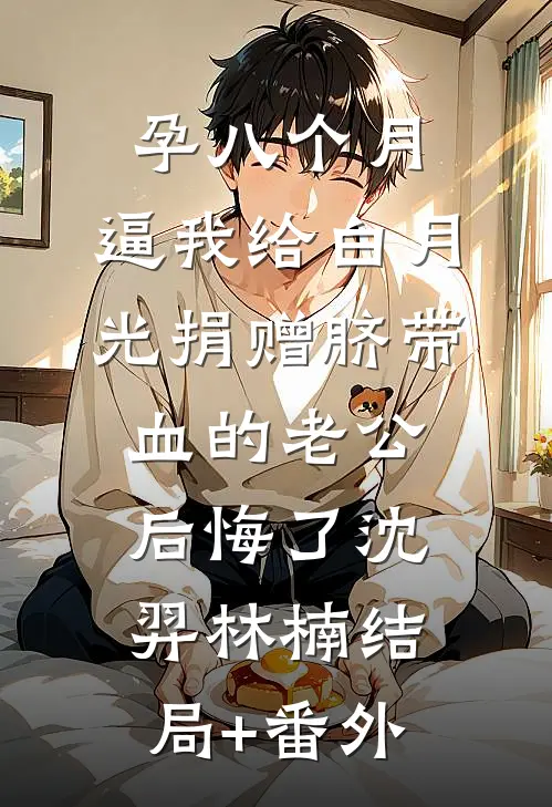 孕八个月，逼我给白月光捐赠脐带血的老公后悔了沈羿林楠结局+番外