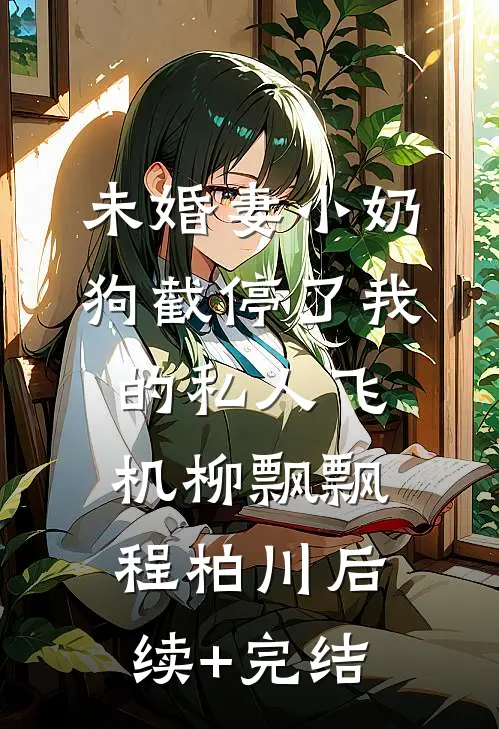 未婚妻小奶狗截停了我的私人飞机柳飘飘程柏川后续+完结