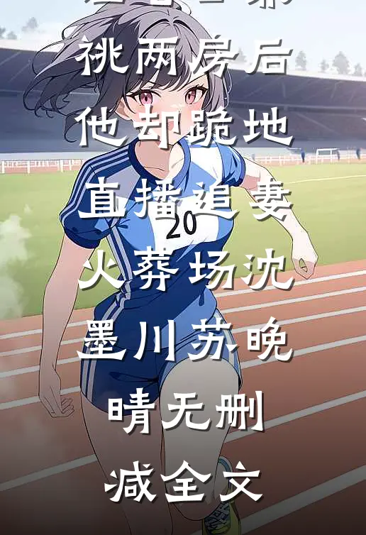让老公兼祧两房后，他却跪地直播追妻火葬场沈墨川苏晚晴无删减全文