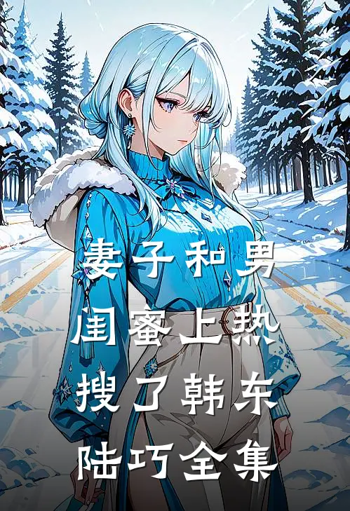 妻子和男闺蜜上热搜了韩东陆巧 全集
