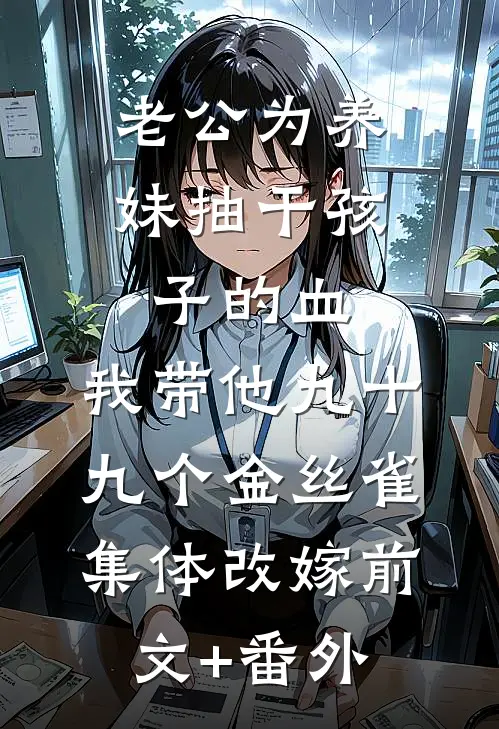 老公为养妹抽干孩子的血，我带他九十九个金丝雀集体改嫁前文+番外