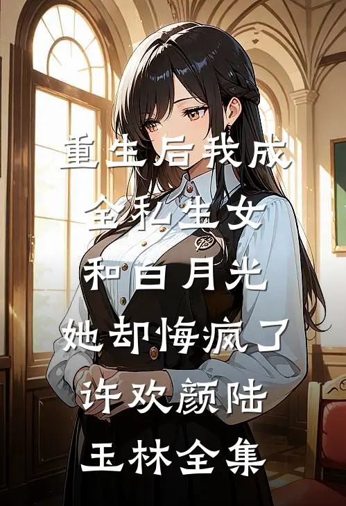 重生后我成全私生女和白月光，她却悔疯了许欢颜陆玉林全集
