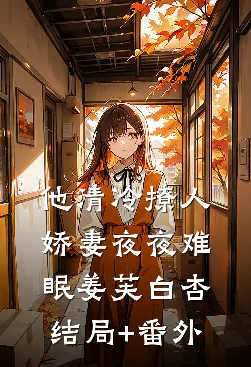 他清冷撩人，娇妻夜夜难眠姜芙白杏结局+番外