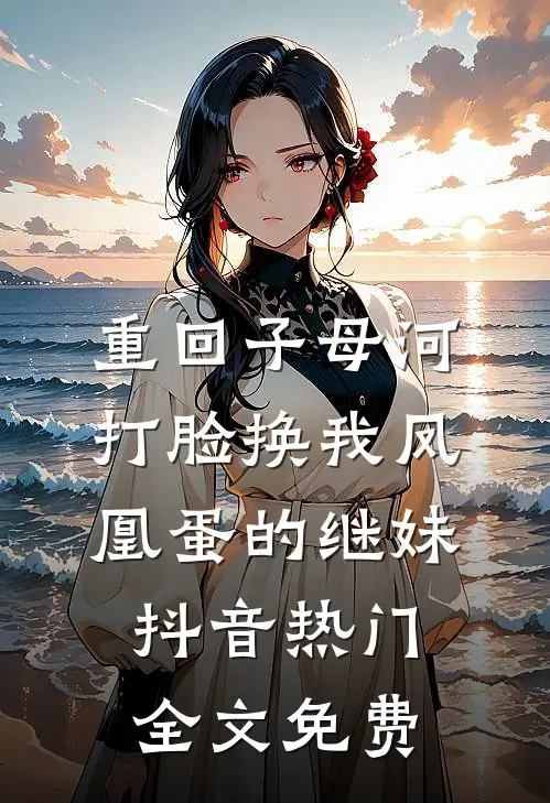 重回子母河，打脸换我凤凰蛋的继妹抖音热门全文免费