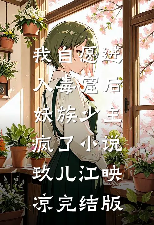 我自愿进入毒窟后，妖族少主疯了小说玖儿江映凉完结版