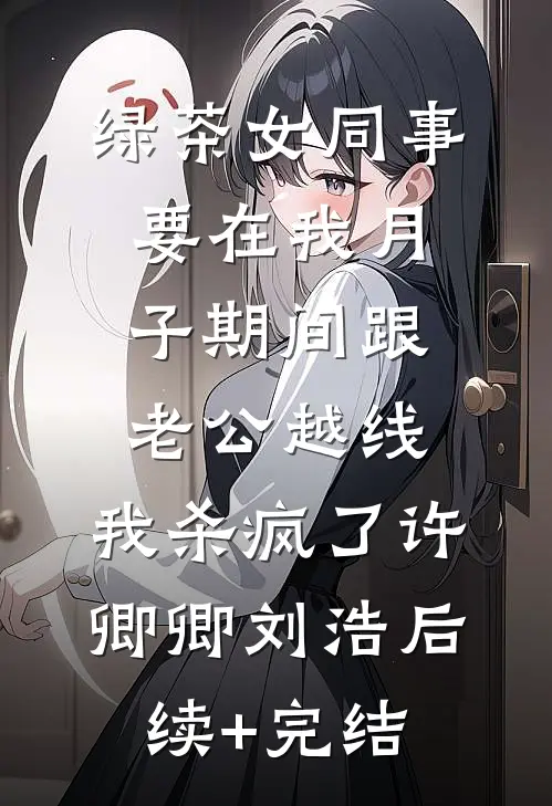 绿茶女同事要在我月子期间跟老公越线，我杀疯了许卿卿刘浩后续+完结