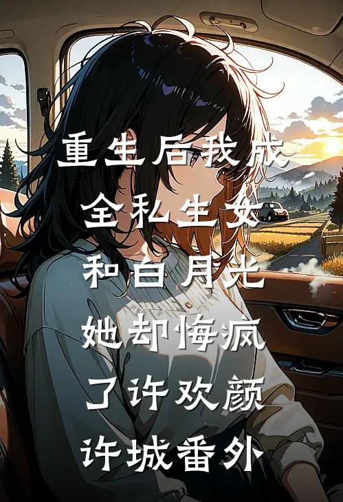 重生后我成全私生女和白月光，她却悔疯了许欢颜许城番外
