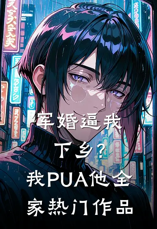 军婚逼我下乡?我PUA他全家热门作品