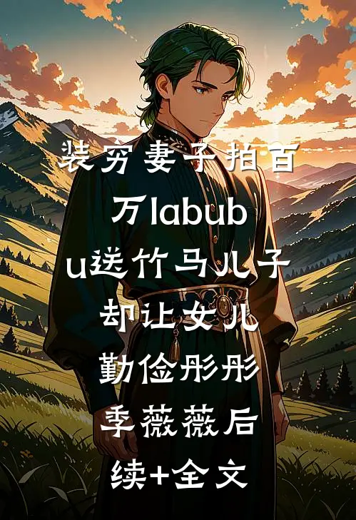 装穷妻子拍百万labubu送竹马儿子，却让女儿勤俭彤彤季薇薇后续+全文