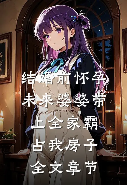 结婚前怀孕，未来婆婆带上全家霸占我房子全文章节