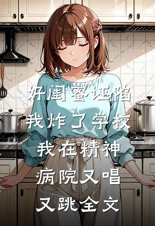 好闺蜜诬陷我炸了学校，我在精神病院又唱又跳全文