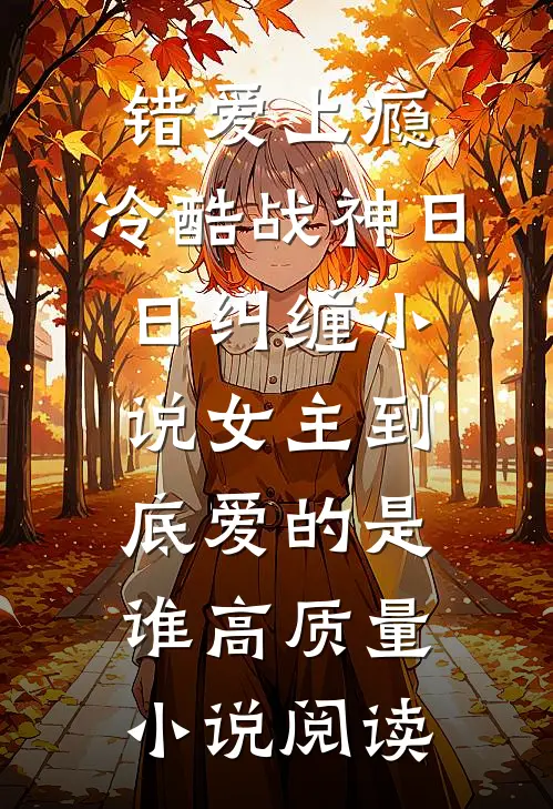 错爱上瘾,冷酷战神日日纠缠小说女主到底爱的是谁高质量小说阅读