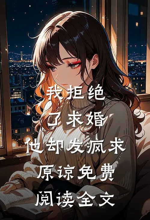 我拒绝了求婚，他却发疯求原谅免费阅读全文