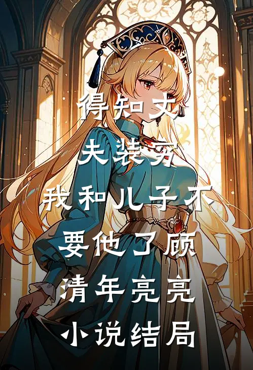 得知丈夫装穷，我和儿子不要他了顾清年亮亮小说结局