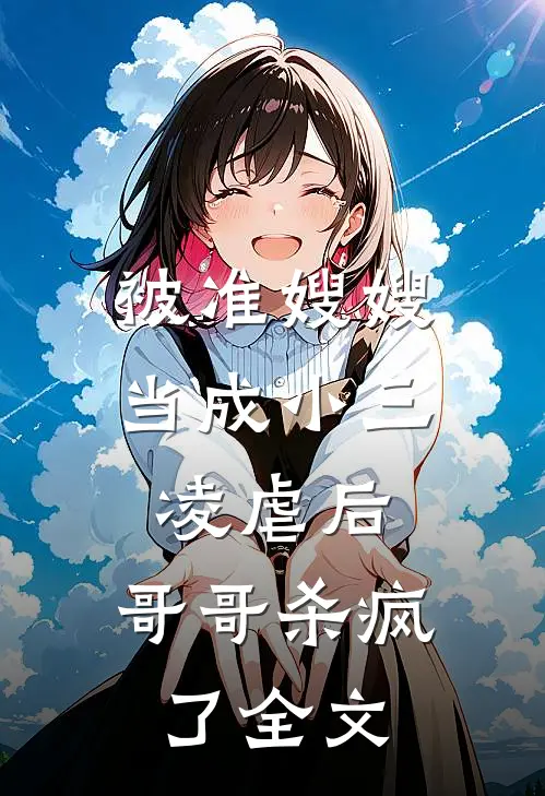 被准嫂嫂当成小三凌虐后，哥哥杀疯了全文
