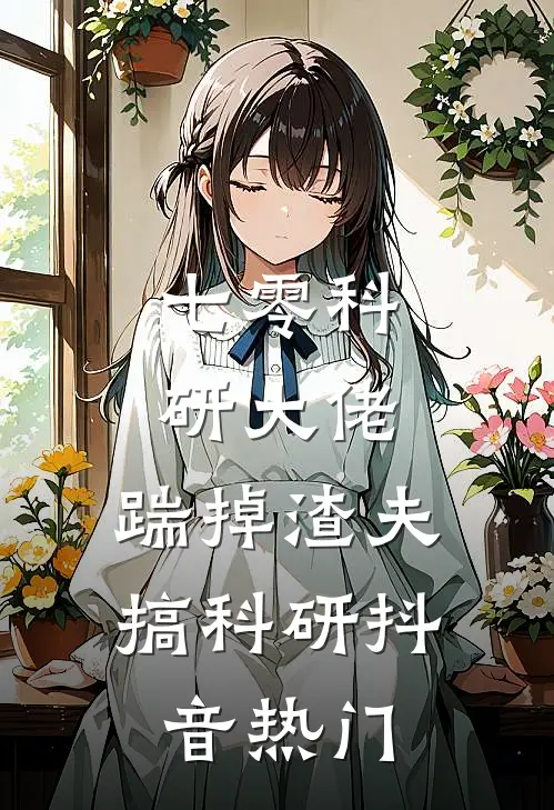 七零科研大佬，踹掉渣夫搞科研抖音热门