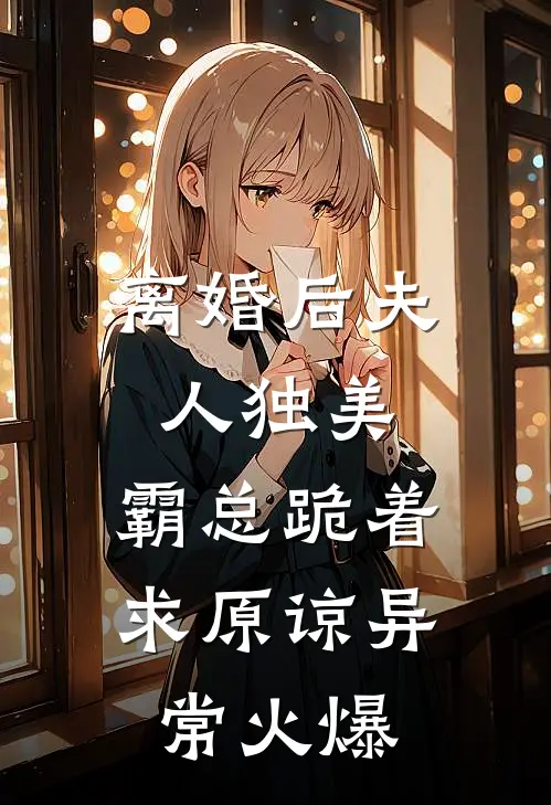 离婚后夫人独美，霸总跪着求原谅异常火爆