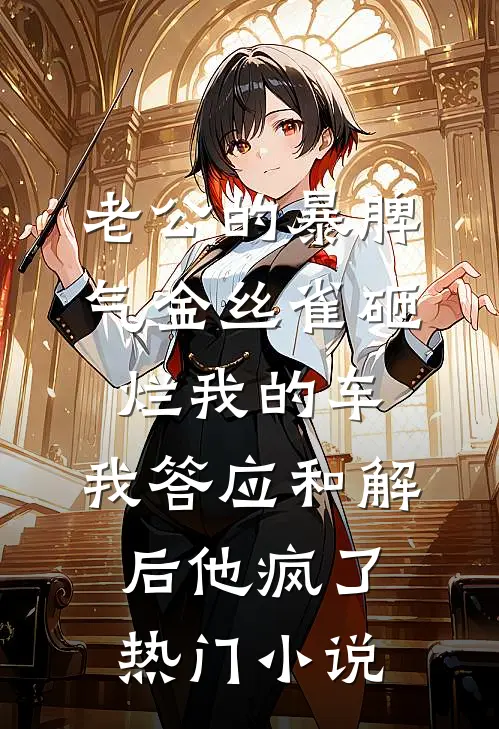 老公的暴脾气金丝雀砸烂我的车，我答应和解后他疯了热门小说