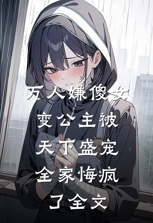万人嫌傻女变公主被天下盛宠，全家悔疯了全文
