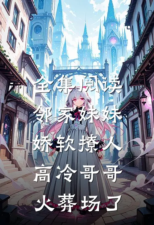全集阅读邻家妹妹娇软撩人，高冷哥哥火葬场了