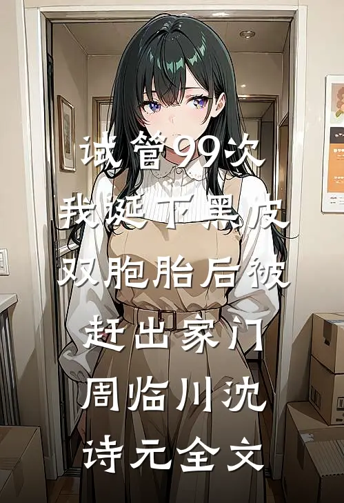 试管99次，我诞下黑皮双胞胎后被赶出家门周临川沈诗元全文