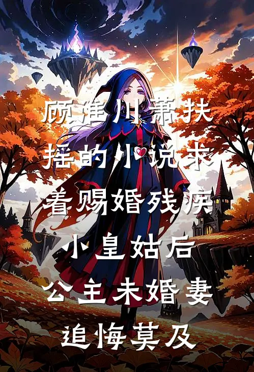 顾淮川萧扶摇的小说求着赐婚残疾小皇姑后，公主未婚妻追悔莫及