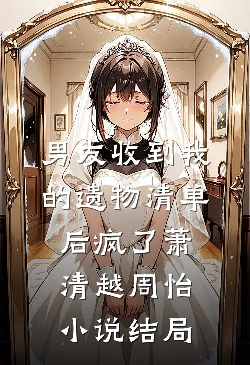 男友收到我的遗物清单后疯了萧清越周怡小说结局