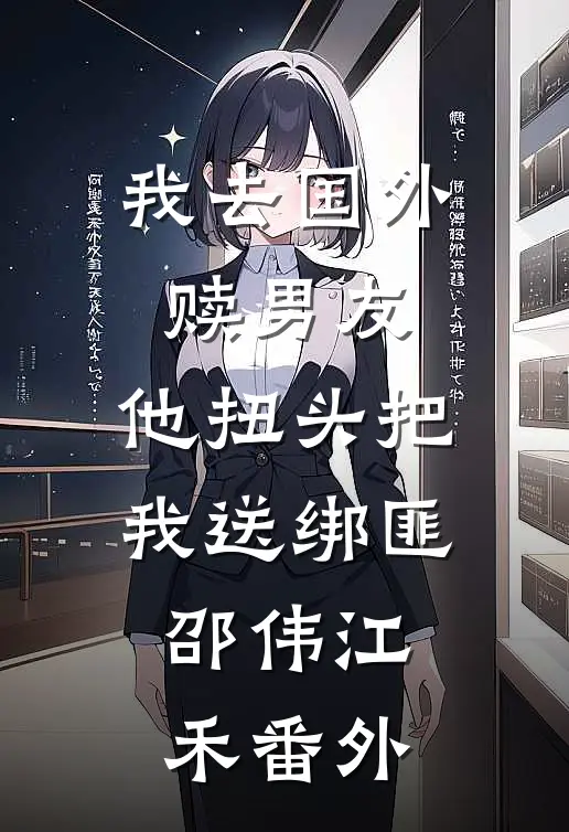 我去国外赎男友，他扭头把我送绑匪邵伟江禾番外