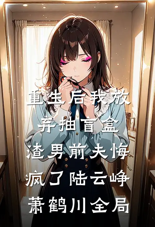重生后我放弃抽盲盒，渣男前夫悔疯了陆云峥萧鹤川全局