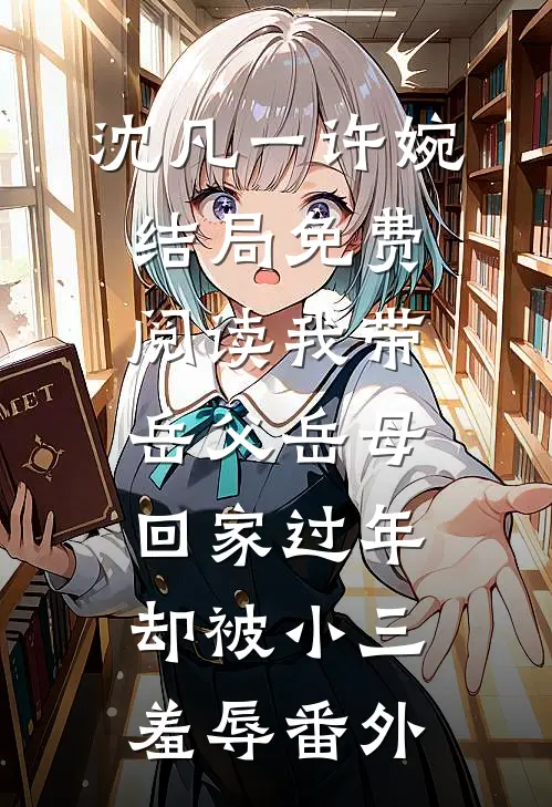 沈凡一许婉结局免费阅读我带岳父岳母回家过年，却被小三羞辱番外