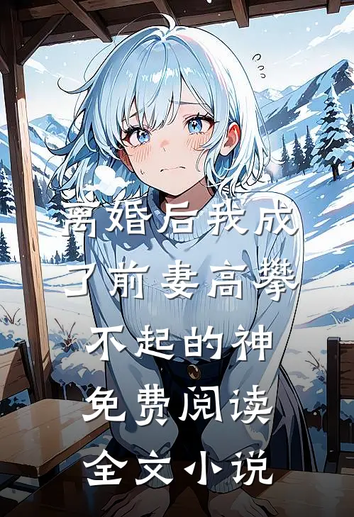 离婚后我成了前妻高攀不起的神免费阅读全文小说