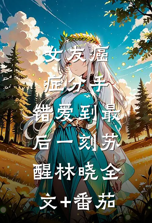 女友癌症分手，错爱到最后一刻苏醒林晓全文+番茄