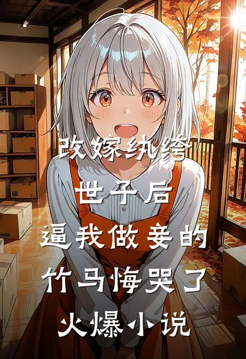 改嫁纨绔世子后，逼我做妾的竹马悔哭了火爆小说