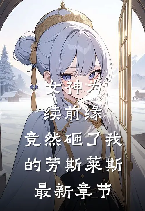 女神为续前缘，竟然砸了我的劳斯莱斯最新章节